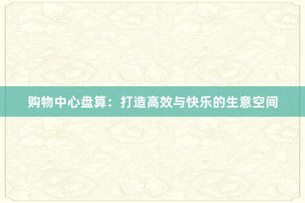 购物中心盘算：打造高效与快乐的生意空间