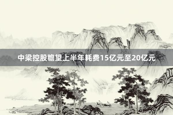 中梁控股瞻望上半年耗费15亿元至20亿元