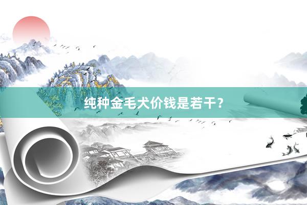 纯种金毛犬价钱是若干？