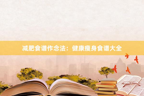 减肥食谱作念法：健康瘦身食谱大全